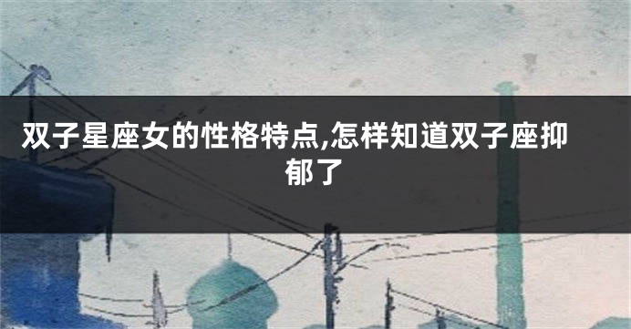双子星座女的性格特点,怎样知道双子座抑郁了