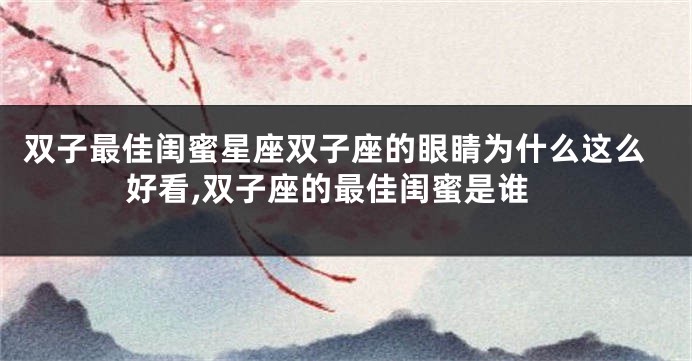 双子最佳闺蜜星座双子座的眼睛为什么这么好看,双子座的最佳闺蜜是谁