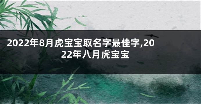 2022年8月虎宝宝取名字最佳字,2022年八月虎宝宝