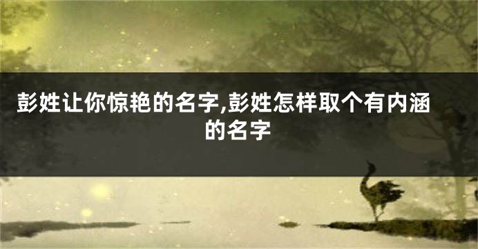 彭姓让你惊艳的名字,彭姓怎样取个有内涵的名字