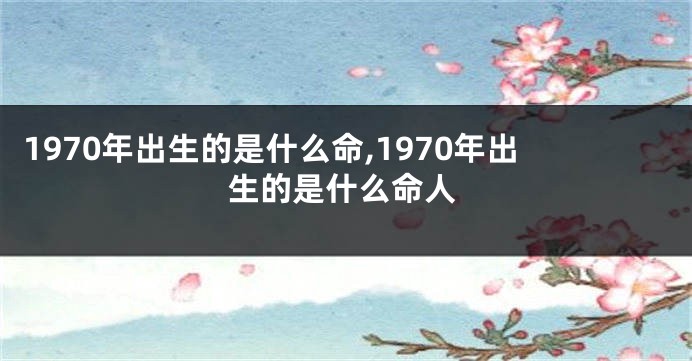 1970年出生的是什么命,1970年出生的是什么命人