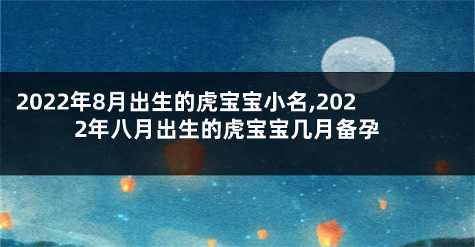2022年8月出生的虎宝宝小名,2022年八月出生的虎宝宝几月备孕
