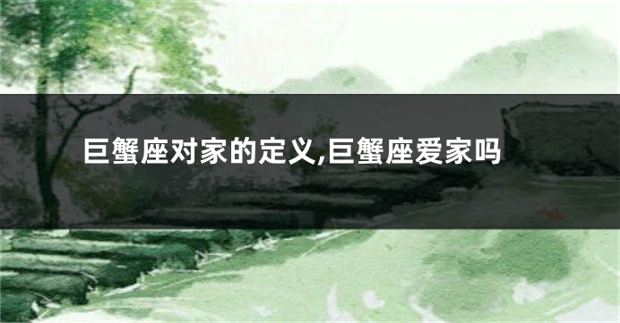 巨蟹座对家的定义,巨蟹座爱家吗