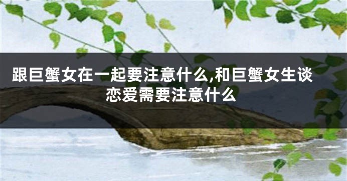 跟巨蟹女在一起要注意什么,和巨蟹女生谈恋爱需要注意什么