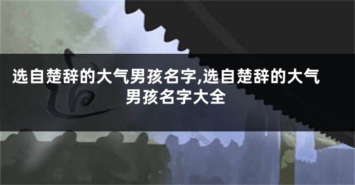 选自楚辞的大气男孩名字,选自楚辞的大气男孩名字大全