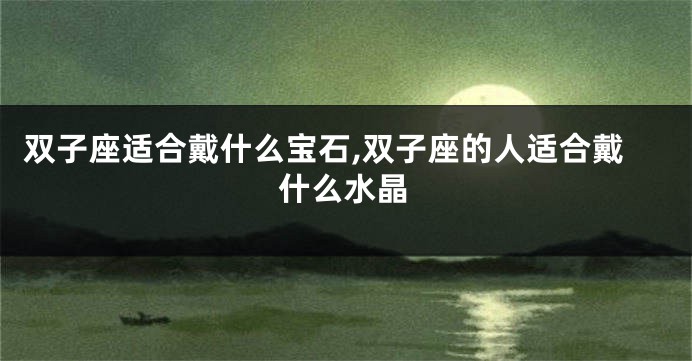 双子座适合戴什么宝石,双子座的人适合戴什么水晶