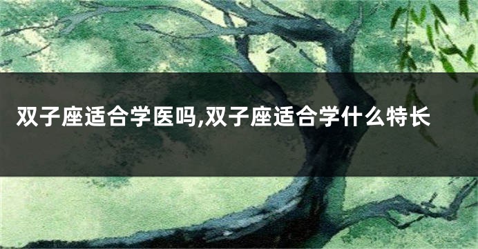 双子座适合学医吗,双子座适合学什么特长