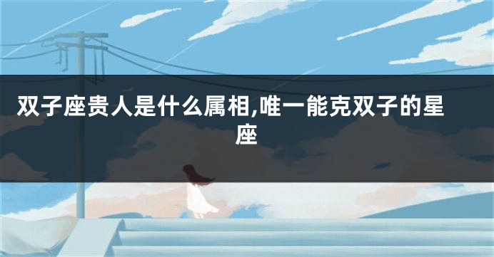 双子座贵人是什么属相,唯一能克双子的星座