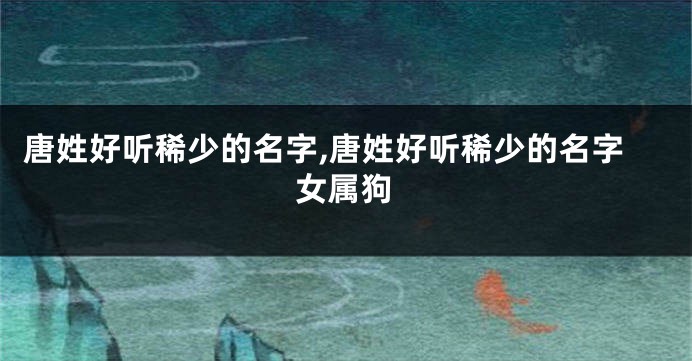 唐姓好听稀少的名字,唐姓好听稀少的名字女属狗