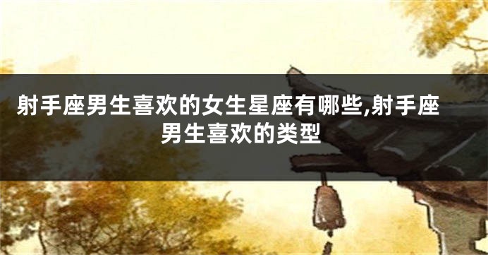 射手座男生喜欢的女生星座有哪些,射手座男生喜欢的类型