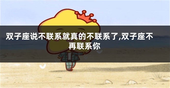 双子座说不联系就真的不联系了,双子座不再联系你