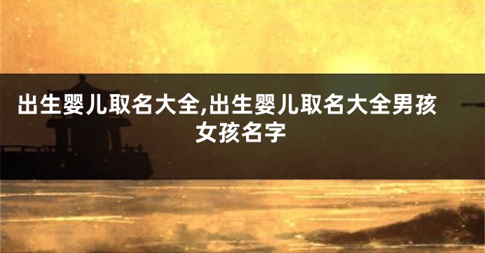 出生婴儿取名大全,出生婴儿取名大全男孩女孩名字