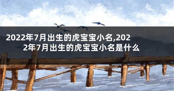 2022年7月出生的虎宝宝小名,2022年7月出生的虎宝宝小名是什么