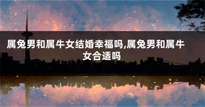 属兔男和属牛女结婚幸福吗,属兔男和属牛女合适吗