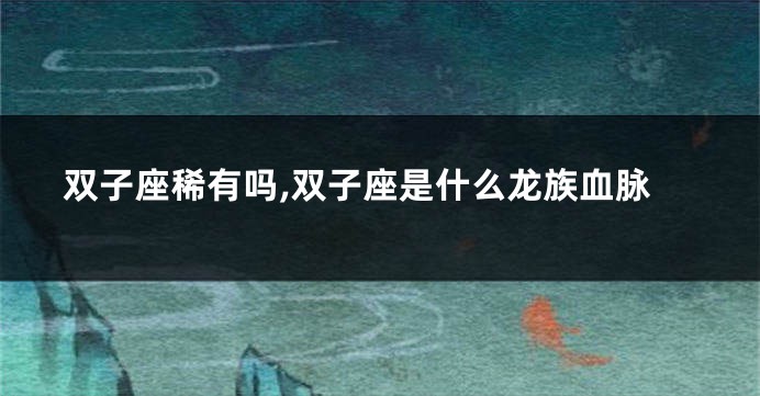 双子座稀有吗,双子座是什么龙族血脉
