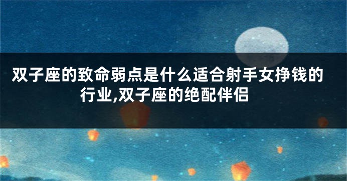 双子座的致命弱点是什么适合射手女挣钱的行业,双子座的绝配伴侣