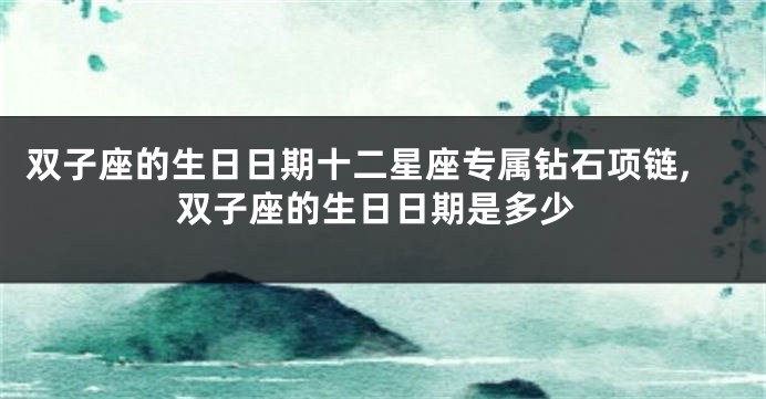 双子座的生日日期十二星座专属钻石项链,双子座的生日日期是多少