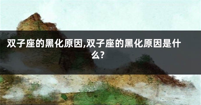 双子座的黑化原因,双子座的黑化原因是什么?