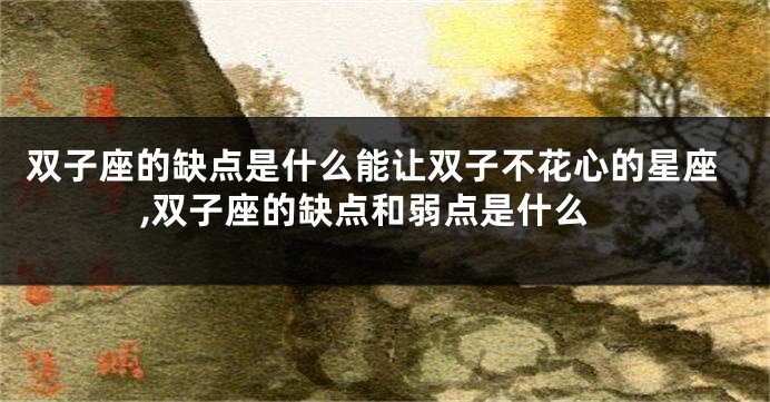 双子座的缺点是什么能让双子不花心的星座,双子座的缺点和弱点是什么