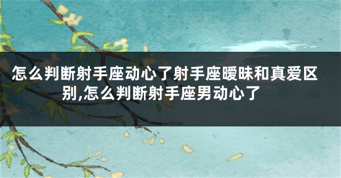 怎么判断射手座动心了射手座暧昧和真爱区别,怎么判断射手座男动心了