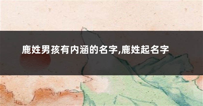 鹿姓男孩有内涵的名字,鹿姓起名字
