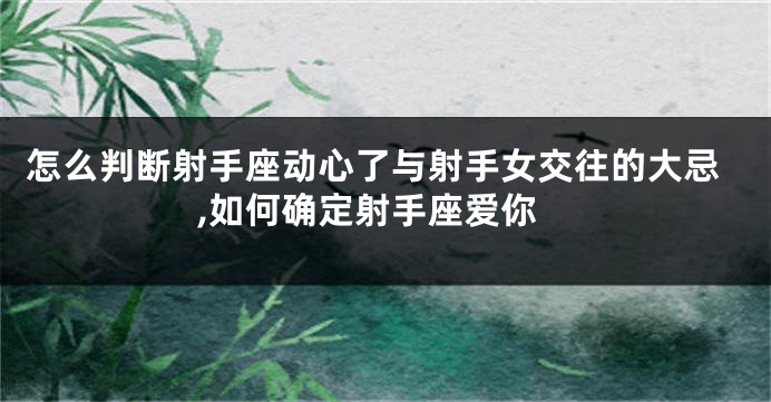 怎么判断射手座动心了与射手女交往的大忌,如何确定射手座爱你