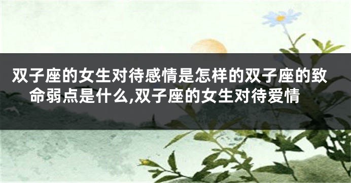 双子座的女生对待感情是怎样的双子座的致命弱点是什么,双子座的女生对待爱情