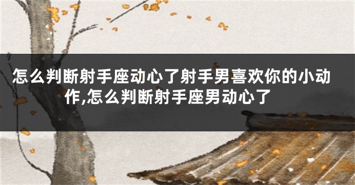 怎么判断射手座动心了射手男喜欢你的小动作,怎么判断射手座男动心了