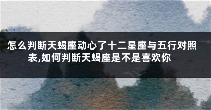 怎么判断天蝎座动心了十二星座与五行对照表,如何判断天蝎座是不是喜欢你