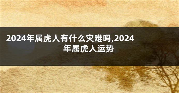 2024年属虎人有什么灾难吗,2024年属虎人运势