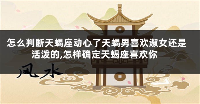 怎么判断天蝎座动心了天蝎男喜欢淑女还是活泼的,怎样确定天蝎座喜欢你