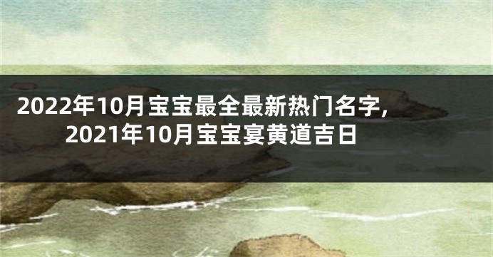 2022年10月宝宝最全最新热门名字,2021年10月宝宝宴黄道吉日