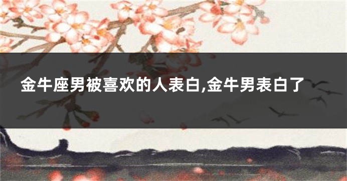 金牛座男被喜欢的人表白,金牛男表白了