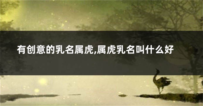 有创意的乳名属虎,属虎乳名叫什么好
