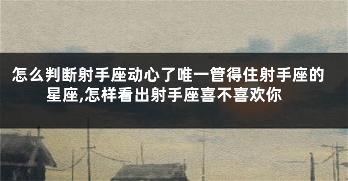 怎么判断射手座动心了唯一管得住射手座的星座,怎样看出射手座喜不喜欢你