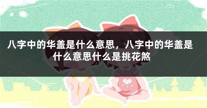八字中的华盖是什么意思,八字中的华盖是什么意思什么是挑花煞