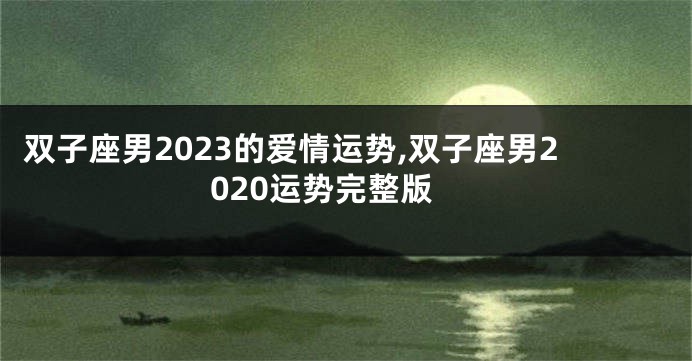 双子座男2023的爱情运势,双子座男2020运势完整版