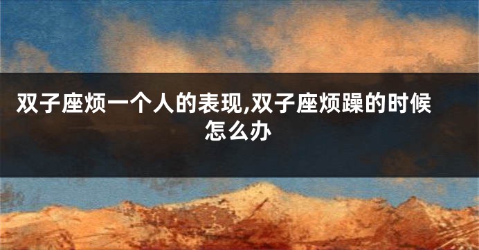 双子座烦一个人的表现,双子座烦躁的时候怎么办