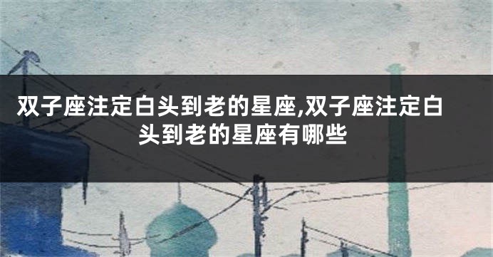 双子座注定白头到老的星座,双子座注定白头到老的星座有哪些