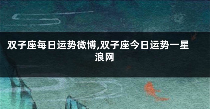 双子座每日运势微博,双子座今日运势一星浪网