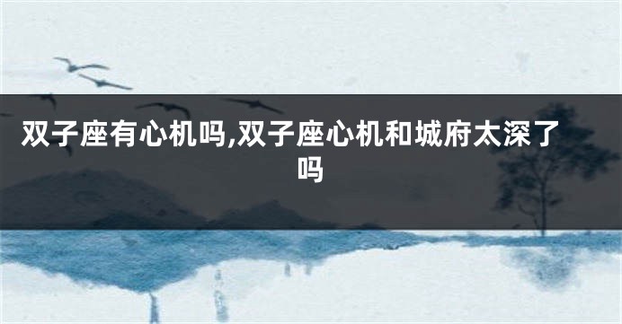 双子座有心机吗,双子座心机和城府太深了吗