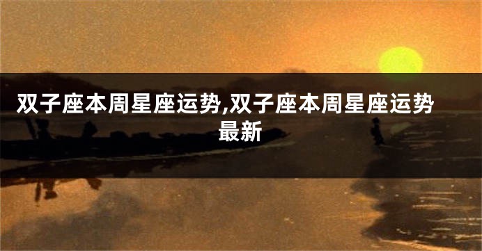 双子座本周星座运势,双子座本周星座运势最新