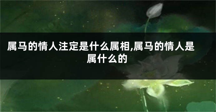 属马的情人注定是什么属相,属马的情人是属什么的