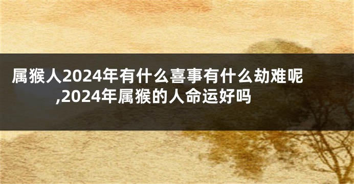 属猴人2024年有什么喜事有什么劫难呢,2024年属猴的人命运好吗