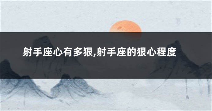 射手座心有多狠,射手座的狠心程度