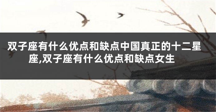 双子座有什么优点和缺点中国真正的十二星座,双子座有什么优点和缺点女生