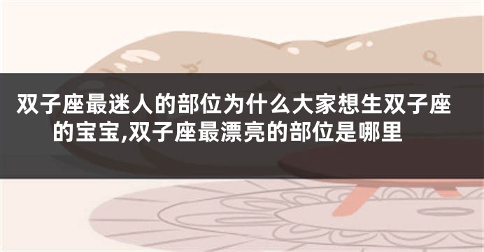 双子座最迷人的部位为什么大家想生双子座的宝宝,双子座最漂亮的部位是哪里