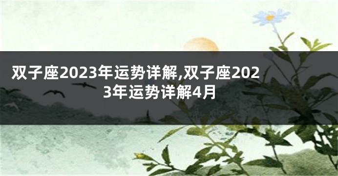 双子座2023年运势详解,双子座2023年运势详解4月