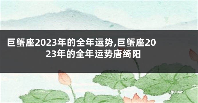 巨蟹座2023年的全年运势,巨蟹座2023年的全年运势唐绮阳
