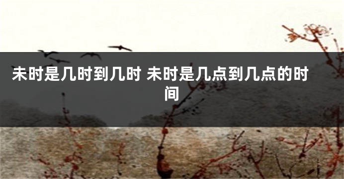 未时是几时到几时 未时是几点到几点的时间